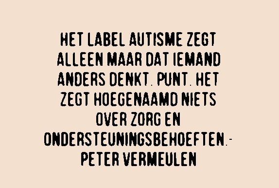 "Het label autisme zegt alleen maar dat iemand anders denkt. Punt. Het zegt hoegenaamd niets over zorg en ondersteuningsbehoeften." (Peter Vermeulen)