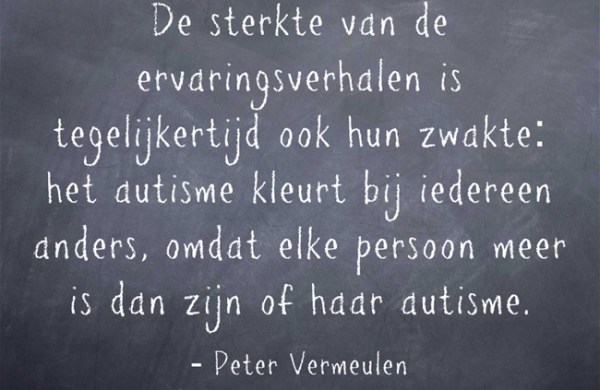 'De sterkte van ervaringsverhalen is tegelijkertijd ook hun zwakte: het autisme kleurt bij iedereen anders, omdat elke persoon meer is dan zijn of haar autisme' (Peter Vermeulen)