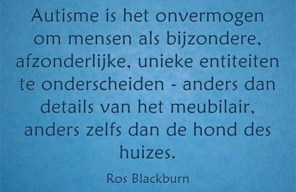 "Autisme is het onvermogen om mensen als bijzondere, afzonderlijke, unieke entiteiten te onderscheiden - anders dan details van het meubilair, anders zelfs dan de hond des huizes" - Ros Blackburn